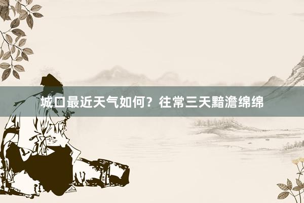 城口最近天气如何?往常三天黯澹绵绵