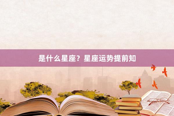 是什么星座？星座运势提前知