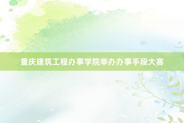 重庆建筑工程办事学院举办办事手段大赛