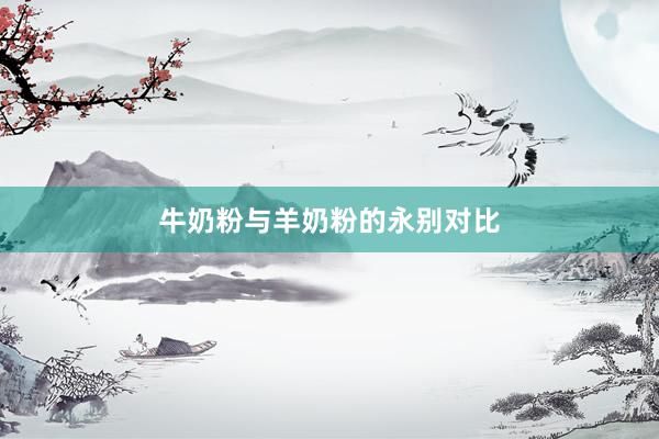牛奶粉与羊奶粉的永别对比
