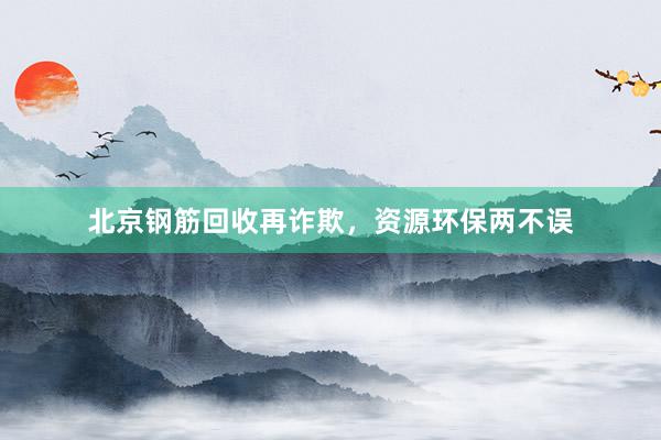 北京钢筋回收再诈欺,资源环保两不误