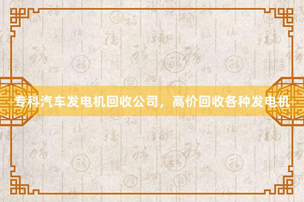 专科汽车发电机回收公司，高价回收各种发电机