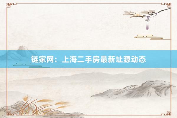 链家网：上海二手房最新址源动态