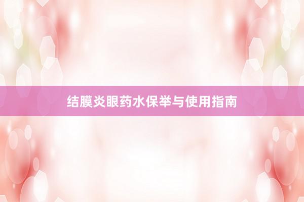 结膜炎眼药水保举与使用指南