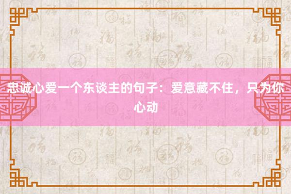 忠诚心爱一个东谈主的句子：爱意藏不住，只为你心动